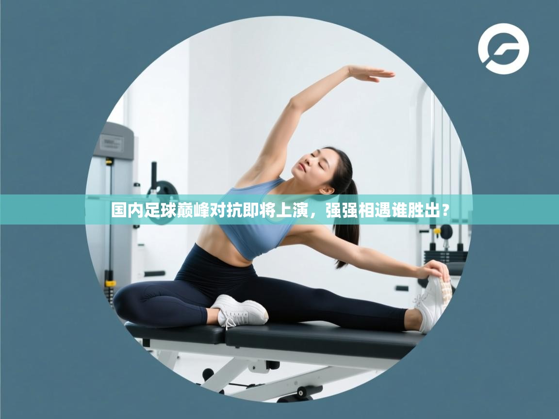 国内足球巅峰对抗即将上演，强强相遇谁胜出？