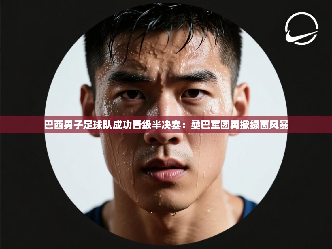 巴西男子足球队成功晋级半决赛：桑巴军团再掀绿茵风暴